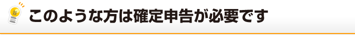 このような方は確定申告が必要です