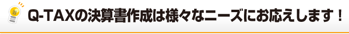 Q-taxの決算書作成は様々なニーズにお応えします！