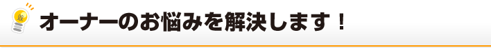 オーナーのお悩みを解決します！